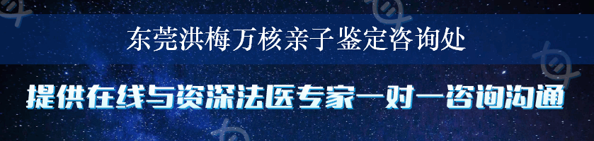 东莞洪梅万核亲子鉴定咨询处